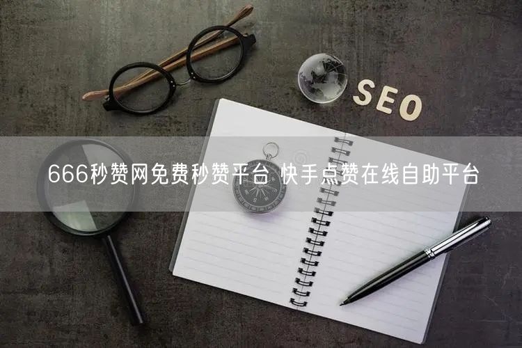666秒赞网免费秒赞平台 快手点赞在线自助平台