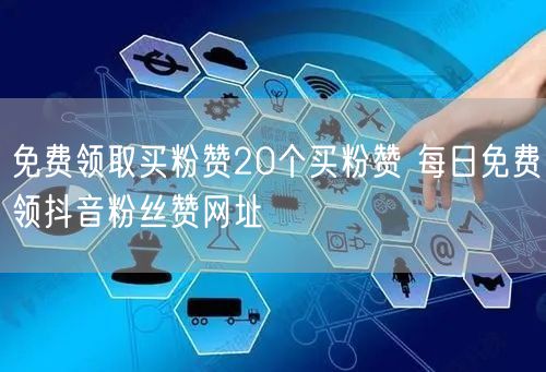 免费领取买粉赞20个买粉赞 每日免费领抖音粉丝赞网址