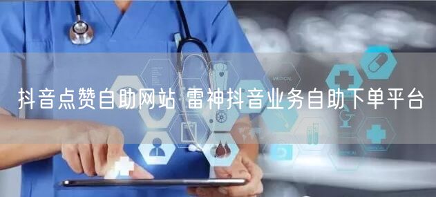 抖音点赞自助网站 雷神抖音业务自助下单平台