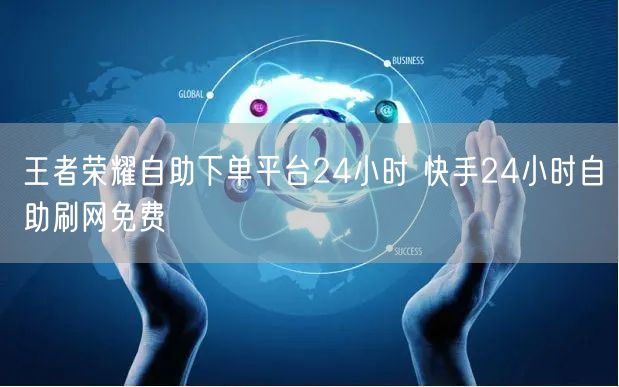 王者荣耀自助下单平台24小时 快手24小时自助刷网免费