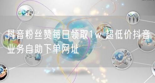 抖音粉丝赞每日领取1w 超低价抖音业务自助下单网址