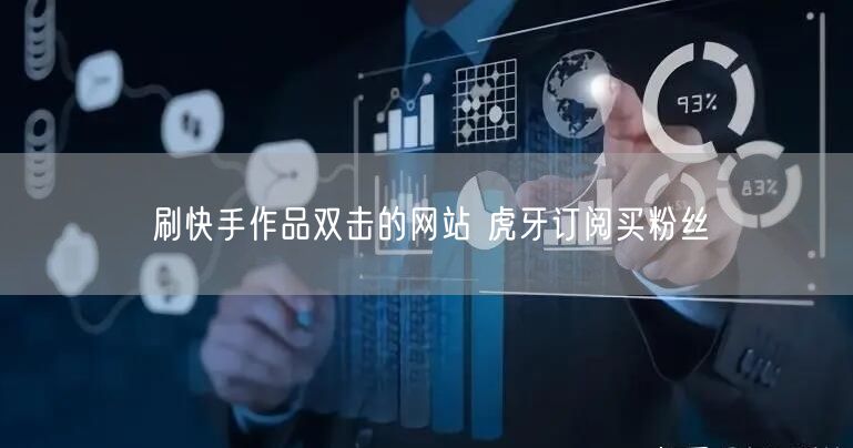 刷快手作品双击的网站 虎牙订阅买粉丝