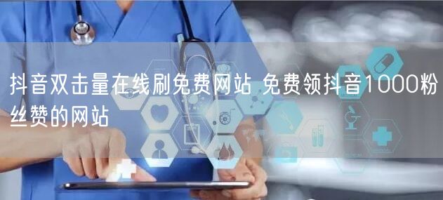 抖音双击量在线刷免费网站 免费领抖音1000粉丝赞的网站