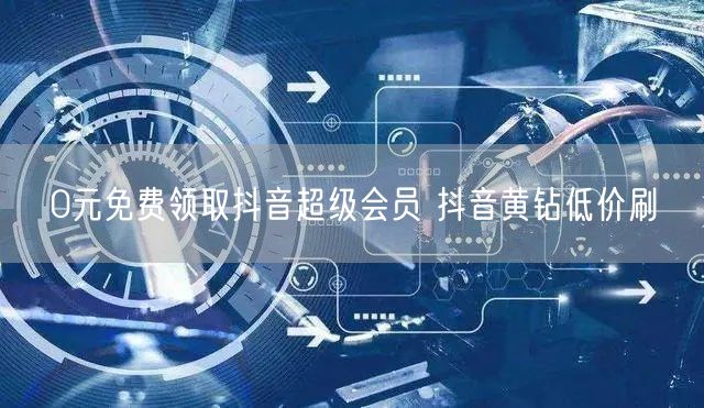 0元免费领取抖音超级会员 抖音黄钻低价刷