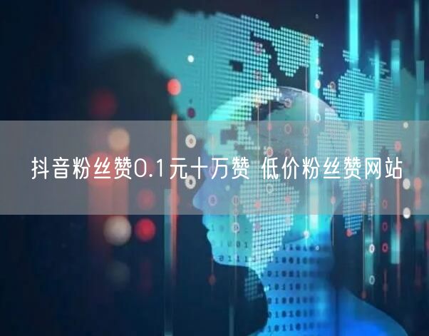 抖音粉丝赞0.1元十万赞 低价粉丝赞网站