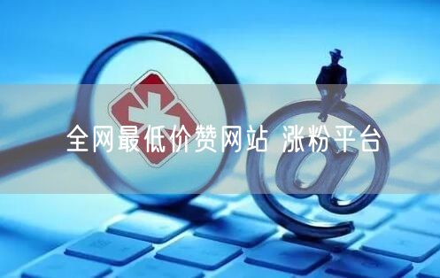 全网最低价赞网站 涨粉平台