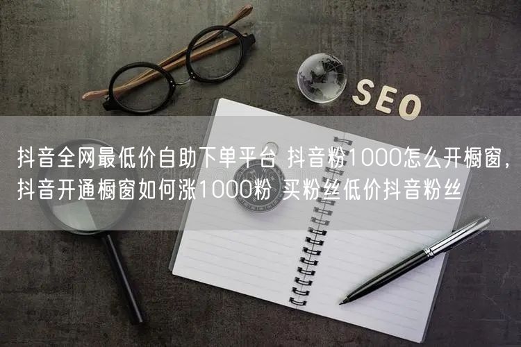 抖音全网最低价自助下单平台 抖音粉1000怎么开橱窗，抖音开通橱窗如何涨1000粉 买粉丝低价抖音粉丝